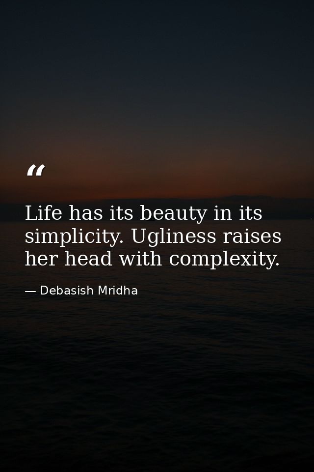 Life has its beauty in its simplicity. Ugliness raises her head with complexity. — Debasish Mridha