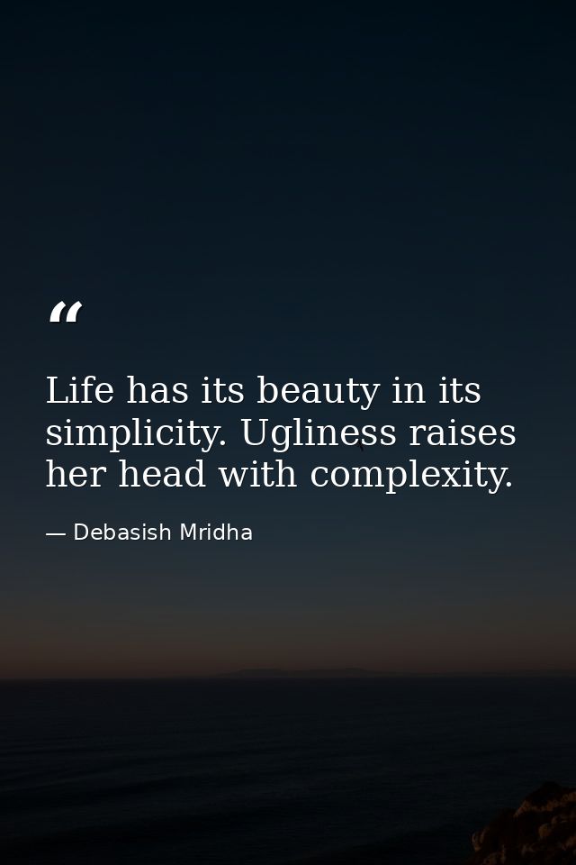 Life has its beauty in its simplicity. Ugliness raises her head with complexity. — Debasish Mridha