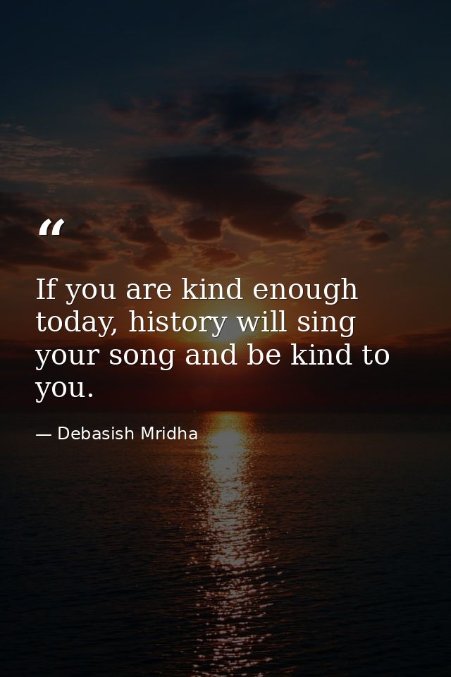 If you are kind enough today, history will sing your song and be kind to you. — Debasish Mridha