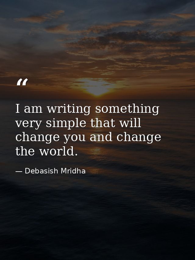 I am writing something very simple that will change you and change the world. — Debasish Mridha