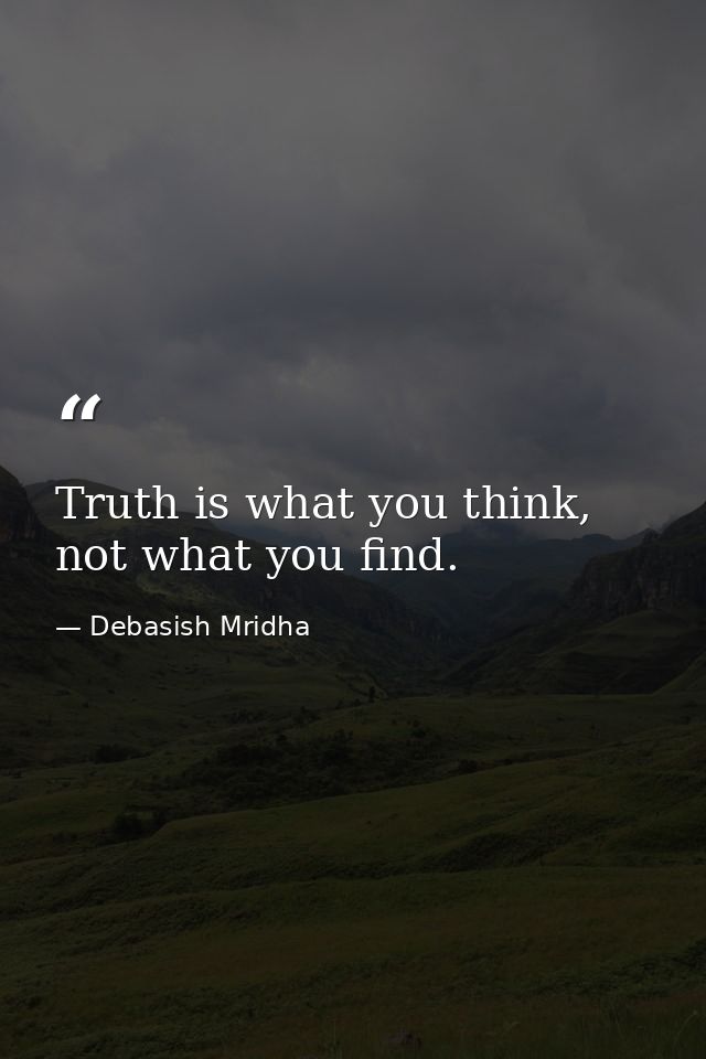 Truth is what you think, not what you find. — Debasish Mridha