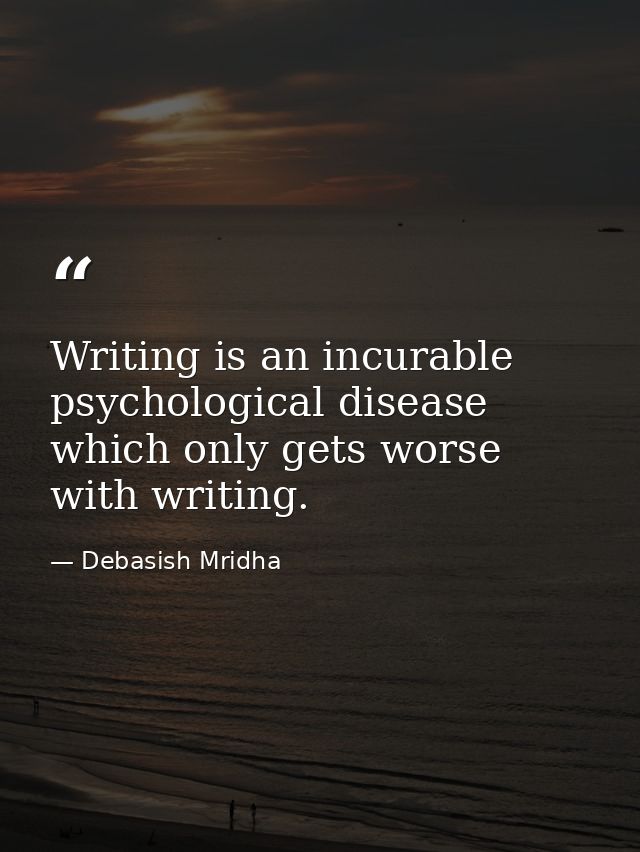 Writing is an incurable psychological disease which only gets worse with writing. — Debasish Mridha