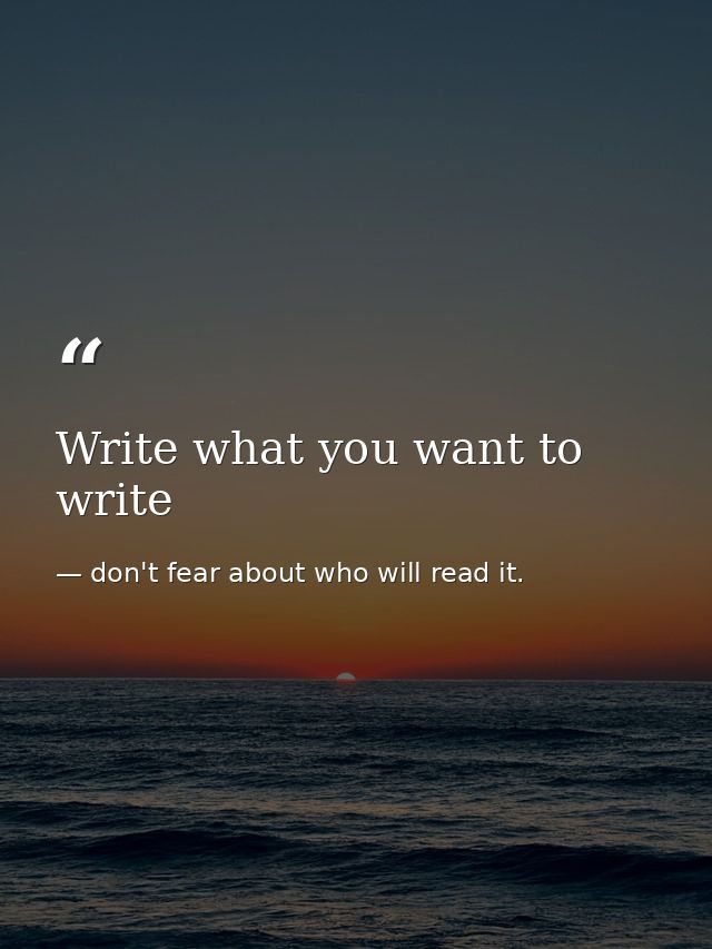 Write what you want to write — don't fear about who will read it.
