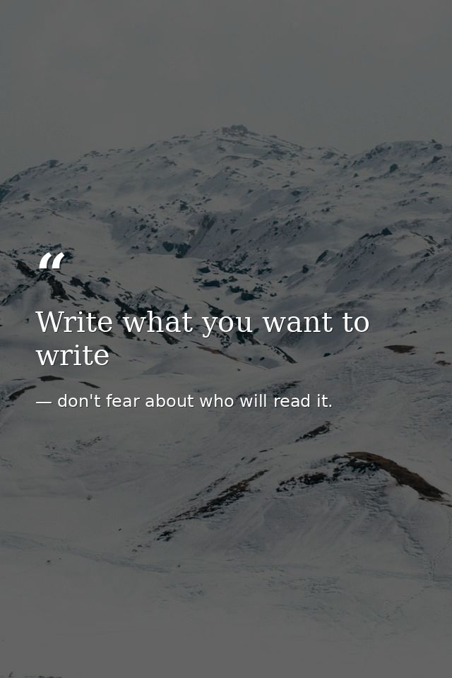 Write what you want to write — don't fear about who will read it.