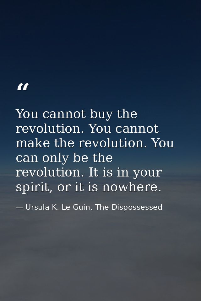 You cannot buy the revolution. You cannot make the revolution. You can only be the revolution. It is in your spirit, or  — Ursula K. Le Guin, The Dispossessed