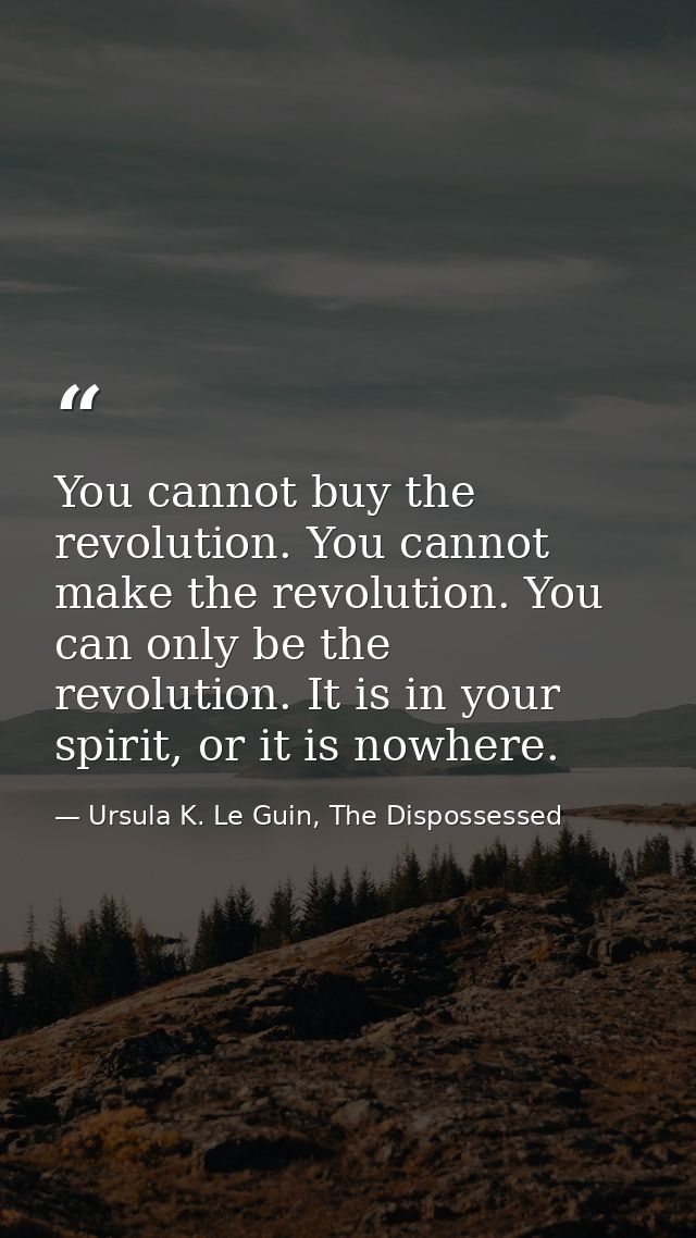 You cannot buy the revolution. You cannot make the revolution. You can only be the revolution. It is in your spirit, or  — Ursula K. Le Guin, The Dispossessed