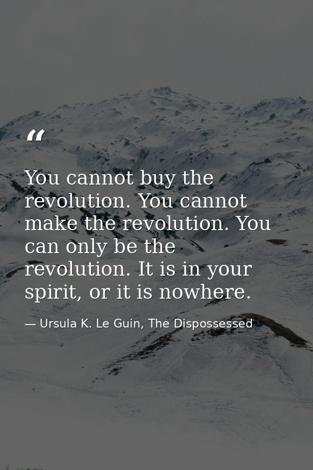 You cannot buy the revolution. You cannot make the revolution. You can only be the revolution. It is in your spirit, or  — Ursula K. Le Guin, The Dispossessed