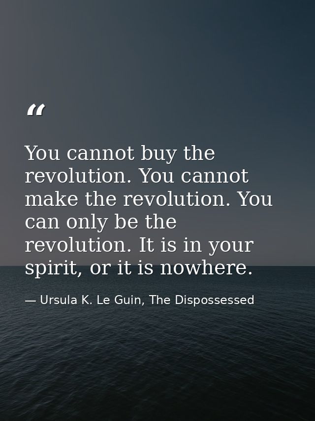 You cannot buy the revolution. You cannot make the revolution. You can only be the revolution. It is in your spirit, or  — Ursula K. Le Guin, The Dispossessed