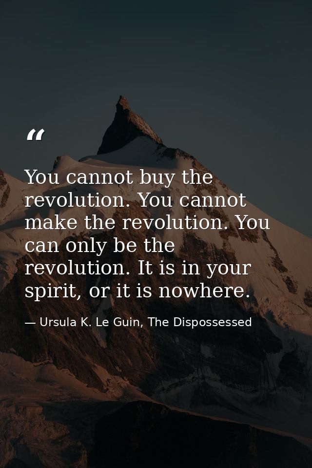 You cannot buy the revolution. You cannot make the revolution. You can only be the revolution. It is in your spirit, or  — Ursula K. Le Guin, The Dispossessed