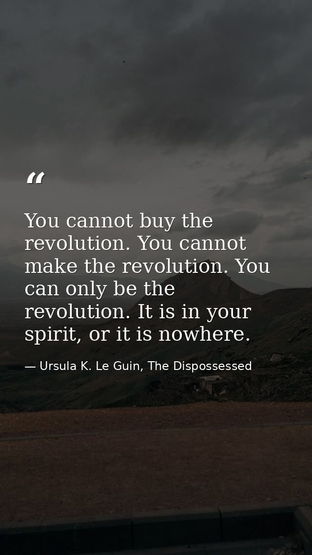 You cannot buy the revolution. You cannot make the revolution. You can only be the revolution. It is in your spirit, or  — Ursula K. Le Guin, The Dispossessed