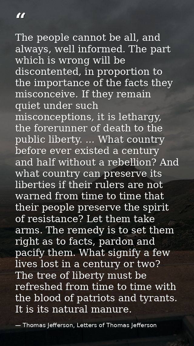 The people cannot be all, and always, well informed. The part which is wrong will be discontented, in proportion to the  — Thomas Jefferson, Letters of Thomas Jefferson