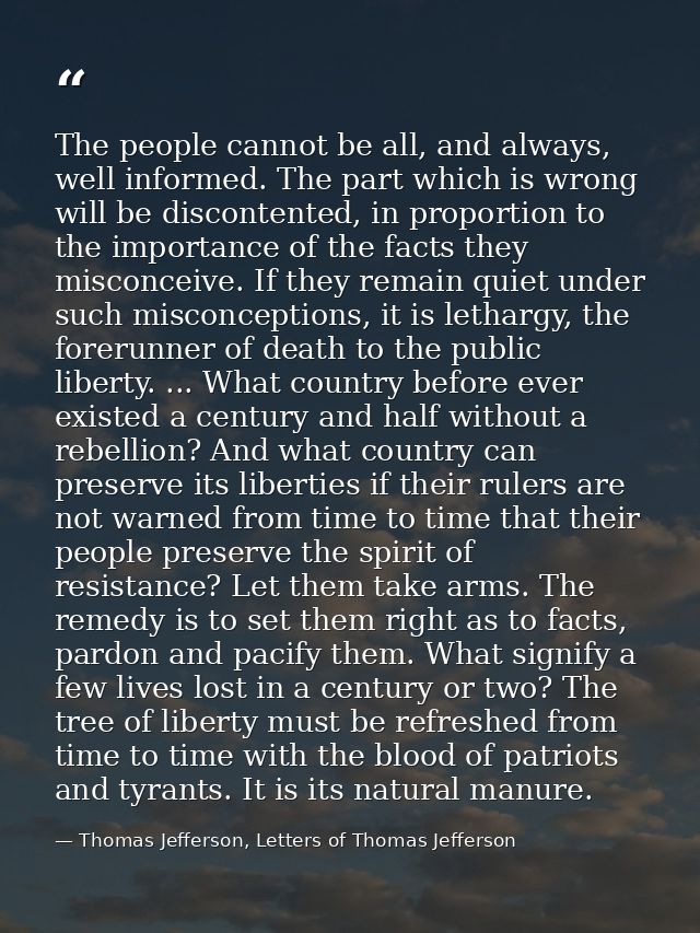The people cannot be all, and always, well informed. The part which is wrong will be discontented, in proportion to the  — Thomas Jefferson, Letters of Thomas Jefferson