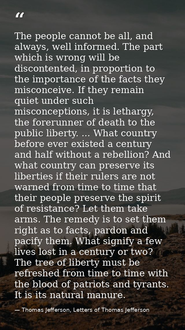 The people cannot be all, and always, well informed. The part which is wrong will be discontented, in proportion to the  — Thomas Jefferson, Letters of Thomas Jefferson