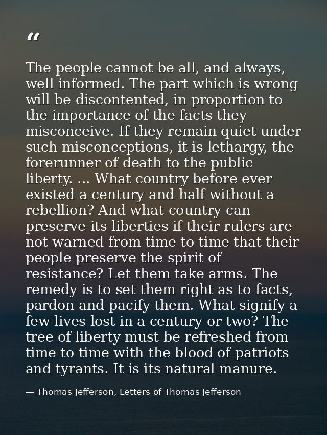 The people cannot be all, and always, well informed. The part which is wrong will be discontented, in proportion to the  — Thomas Jefferson, Letters of Thomas Jefferson