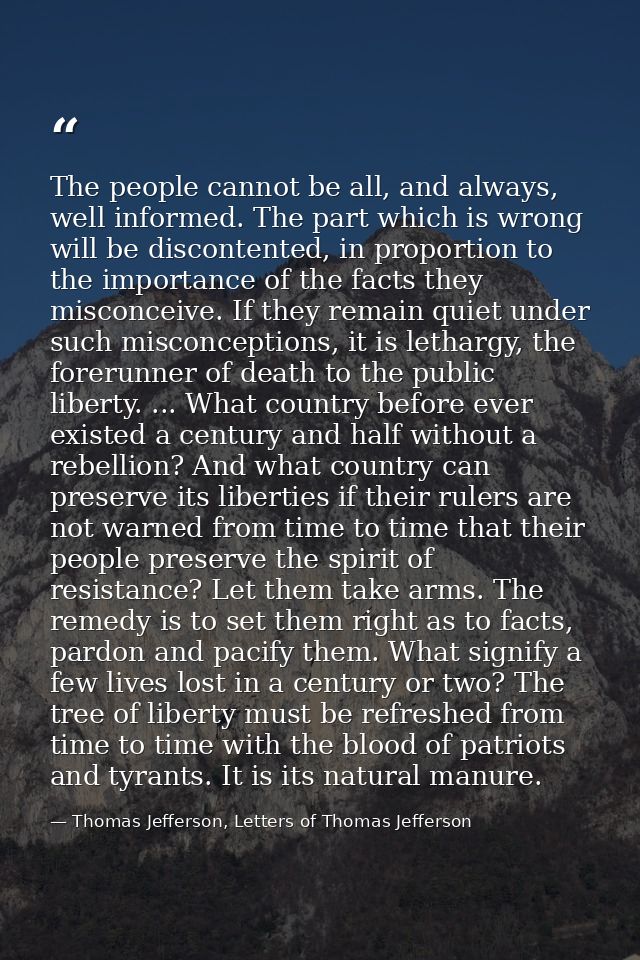 The people cannot be all, and always, well informed. The part which is wrong will be discontented, in proportion to the  — Thomas Jefferson, Letters of Thomas Jefferson