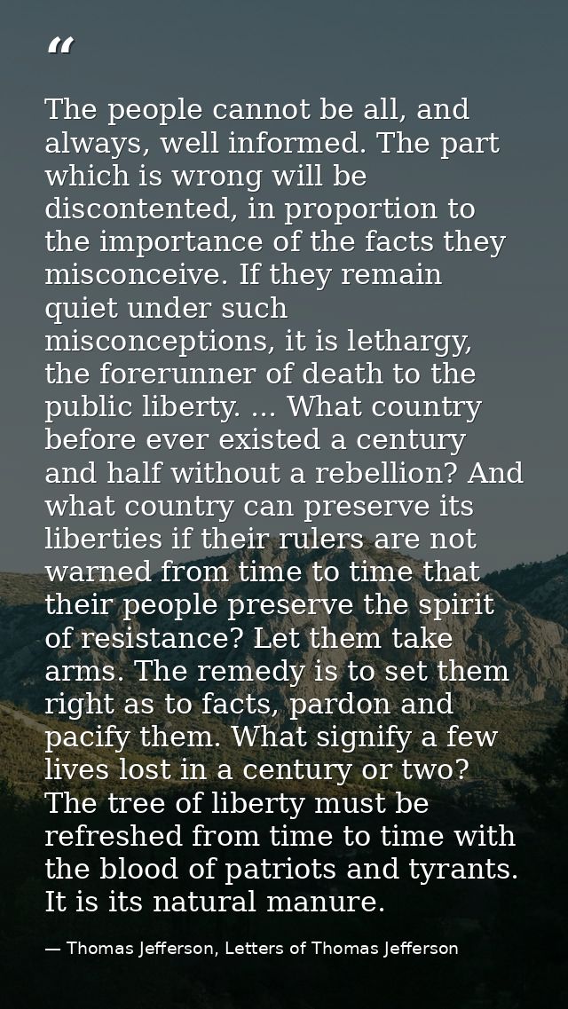 The people cannot be all, and always, well informed. The part which is wrong will be discontented, in proportion to the  — Thomas Jefferson, Letters of Thomas Jefferson