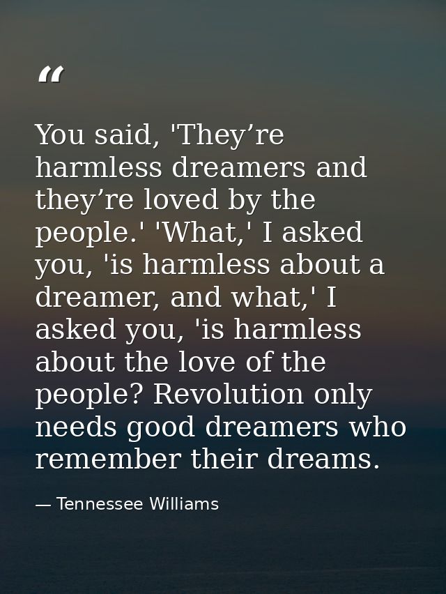 You said, 'They’re harmless dreamers and they’re loved by the people.' 'What,' I asked you, 'is harmless about a dreamer — Tennessee Williams