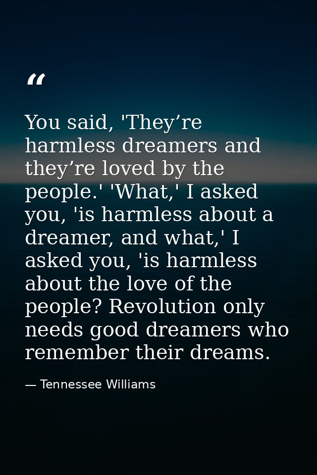 You said, 'They’re harmless dreamers and they’re loved by the people.' 'What,' I asked you, 'is harmless about a dreamer — Tennessee Williams