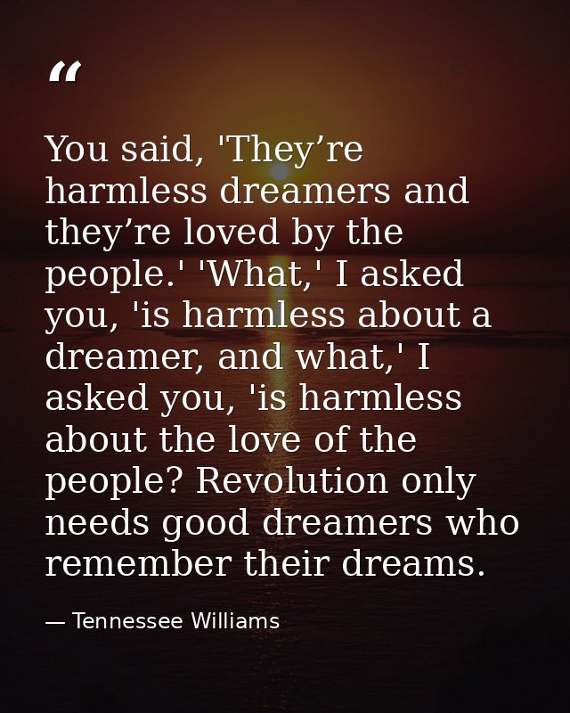 You said, 'They’re harmless dreamers and they’re loved by the people.' 'What,' I asked you, 'is harmless about a dreamer — Tennessee Williams