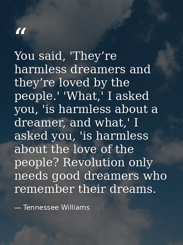 You said, 'They’re harmless dreamers and they’re loved by the people.' 'What,' I asked you, 'is harmless about a dreamer — Tennessee Williams