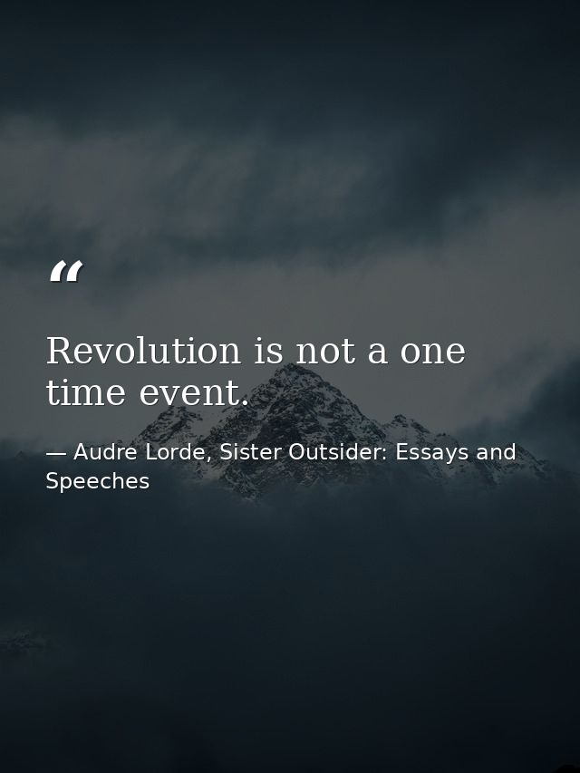 Revolution is not a one time event. — Audre Lorde, Sister Outsider: Essays and Speeches