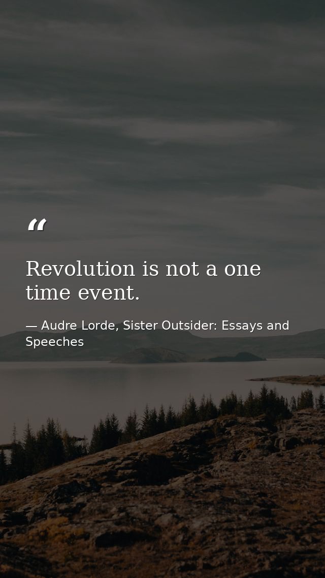 Revolution is not a one time event. — Audre Lorde, Sister Outsider: Essays and Speeches