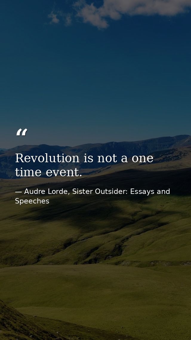 Revolution is not a one time event. — Audre Lorde, Sister Outsider: Essays and Speeches