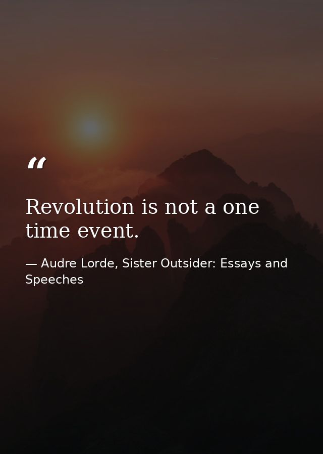 Revolution is not a one time event. — Audre Lorde, Sister Outsider: Essays and Speeches