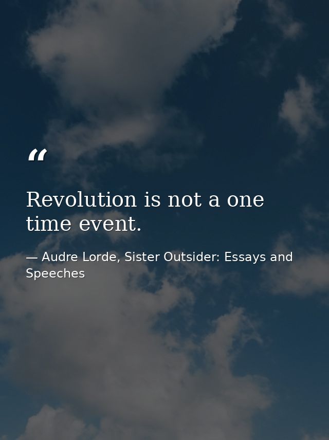 Revolution is not a one time event. — Audre Lorde, Sister Outsider: Essays and Speeches