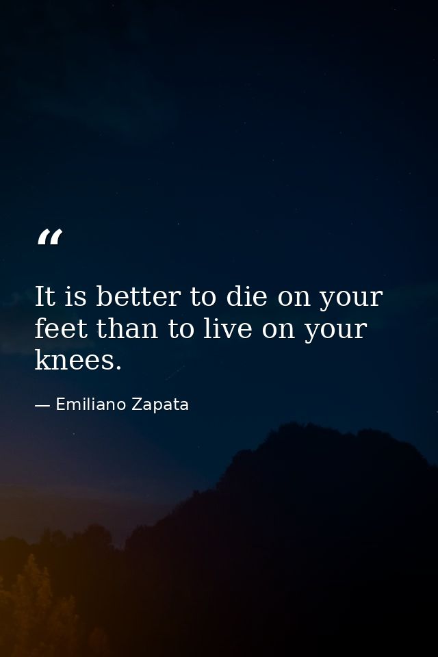 It is better to die on your feet than to live on your knees. — Emiliano Zapata