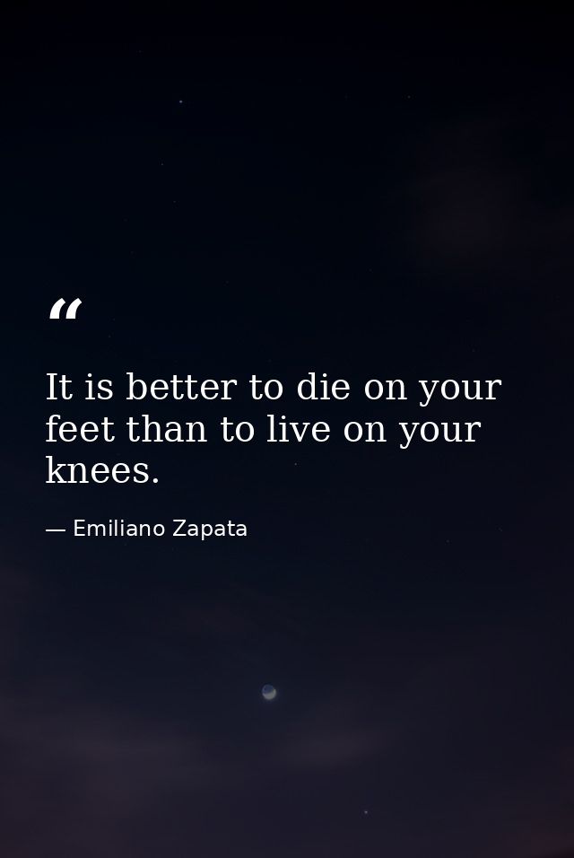 It is better to die on your feet than to live on your knees. — Emiliano Zapata
