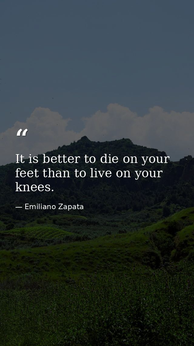 It is better to die on your feet than to live on your knees. — Emiliano Zapata