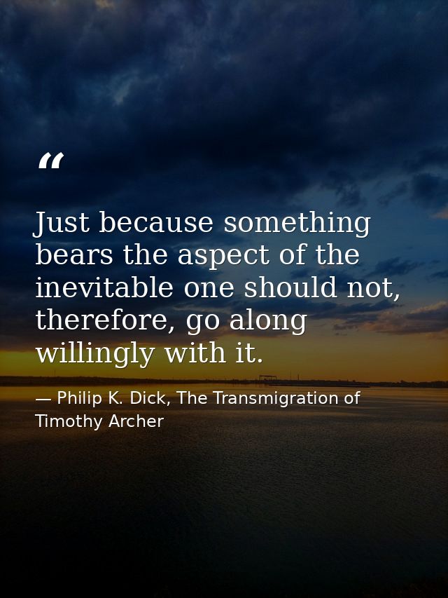Just because something bears the aspect of the inevitable one should not, therefore, go along willingly with it. — Philip K. Dick, The Transmigration of Timothy Archer