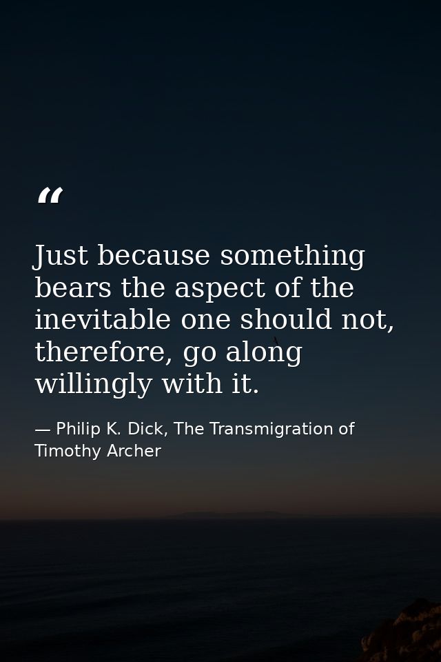 Just because something bears the aspect of the inevitable one should not, therefore, go along willingly with it. — Philip K. Dick, The Transmigration of Timothy Archer