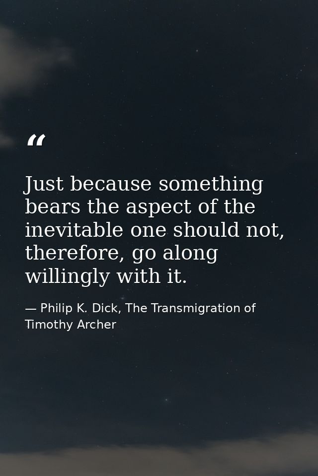 Just because something bears the aspect of the inevitable one should not, therefore, go along willingly with it. — Philip K. Dick, The Transmigration of Timothy Archer