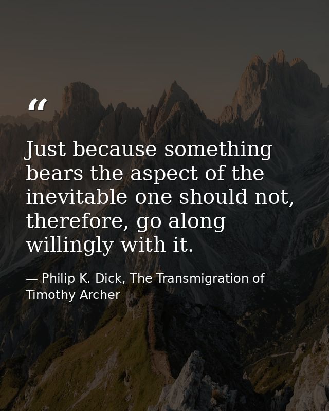 Just because something bears the aspect of the inevitable one should not, therefore, go along willingly with it. — Philip K. Dick, The Transmigration of Timothy Archer