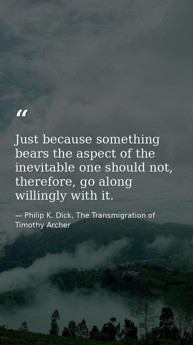 Just because something bears the aspect of the inevitable one should not, therefore, go along willingly with it. — Philip K. Dick, The Transmigration of Timothy Archer