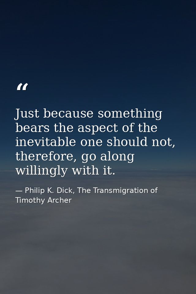 Just because something bears the aspect of the inevitable one should not, therefore, go along willingly with it. — Philip K. Dick, The Transmigration of Timothy Archer