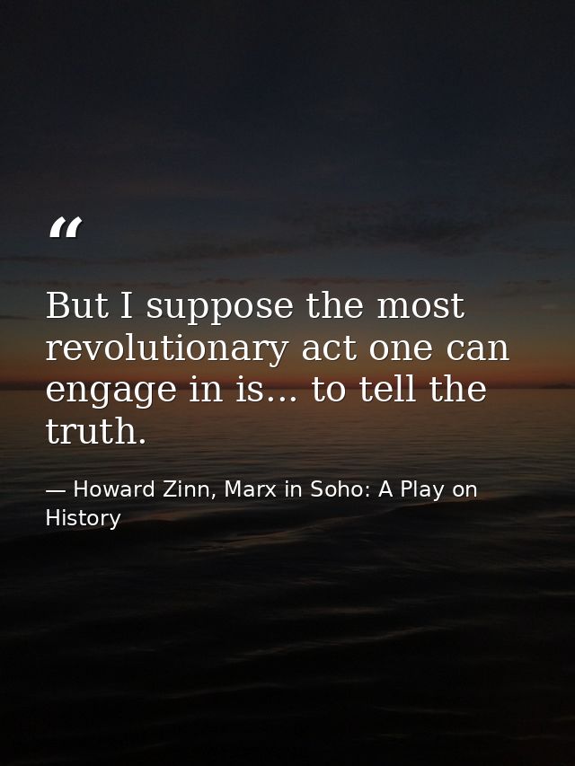 But I suppose the most revolutionary act one can engage in is... to tell the truth. — Howard Zinn, Marx in Soho: A Play on History