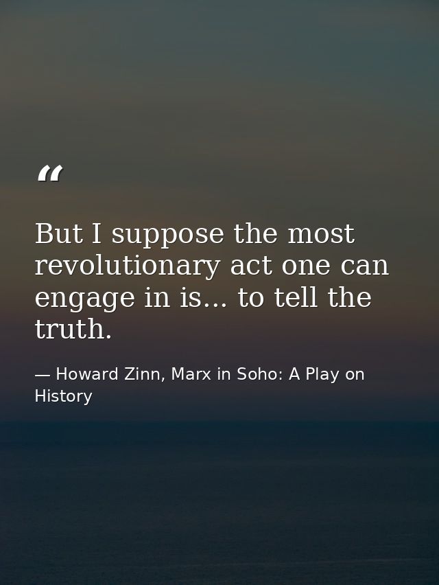 But I suppose the most revolutionary act one can engage in is... to tell the truth. — Howard Zinn, Marx in Soho: A Play on History