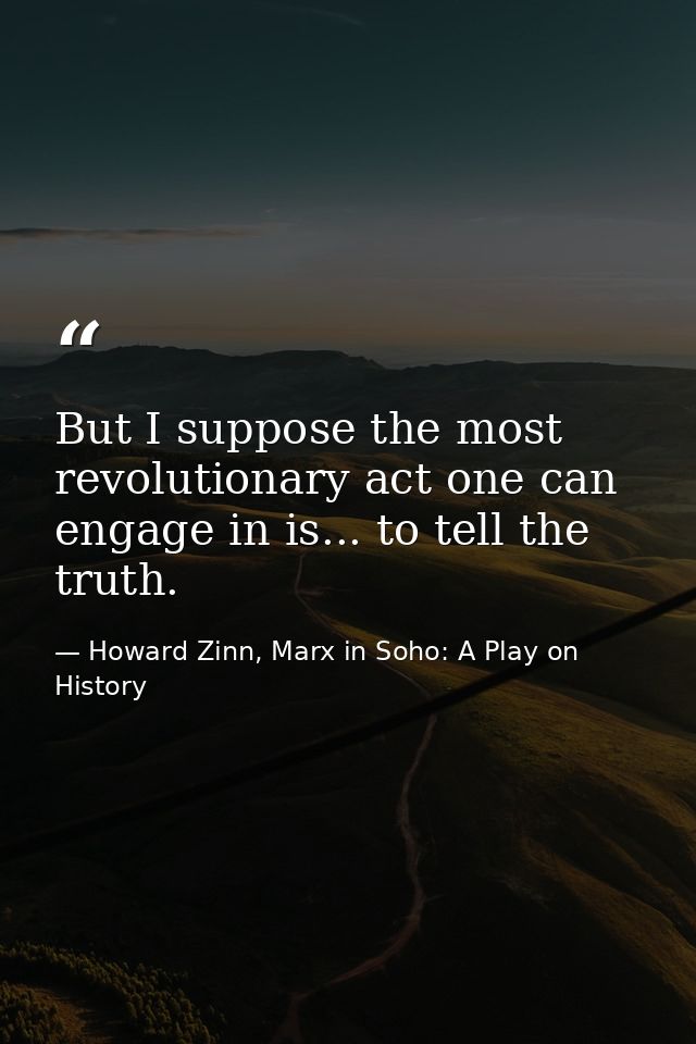 But I suppose the most revolutionary act one can engage in is... to tell the truth. — Howard Zinn, Marx in Soho: A Play on History