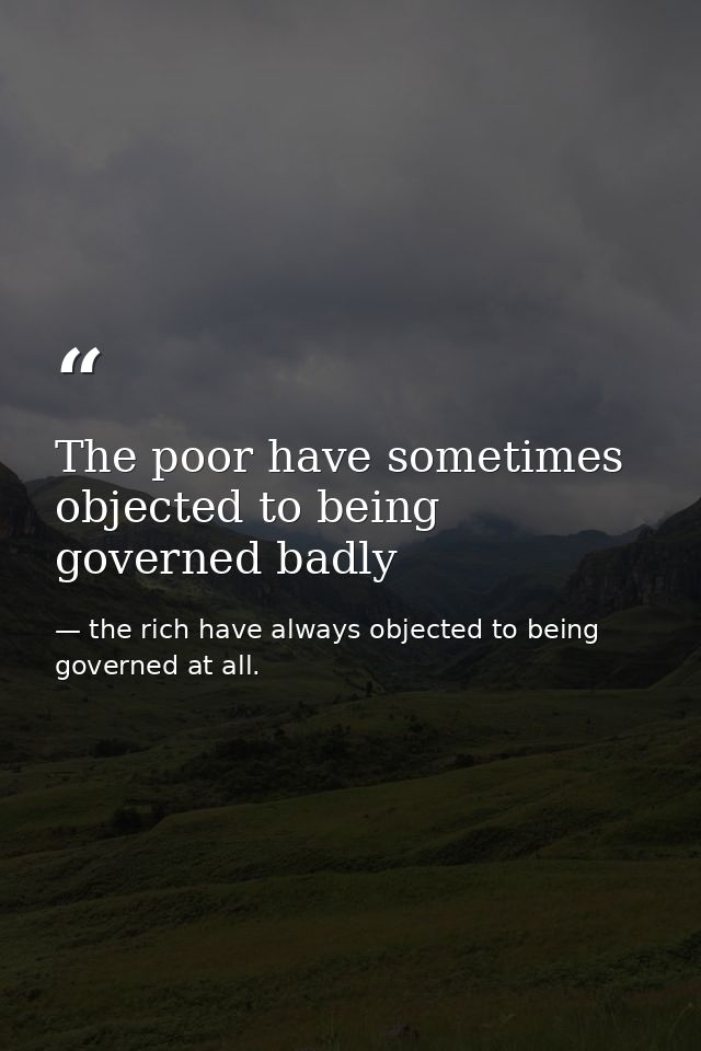 The poor have sometimes objected to being governed badly — the rich have always objected to being governed at all.