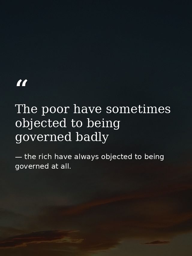 The poor have sometimes objected to being governed badly — the rich have always objected to being governed at all.