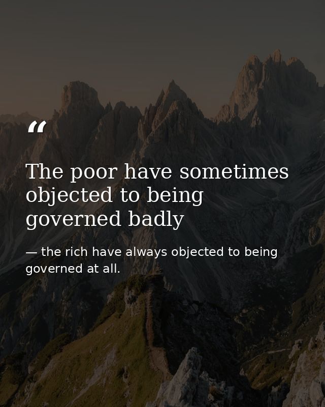 The poor have sometimes objected to being governed badly — the rich have always objected to being governed at all.