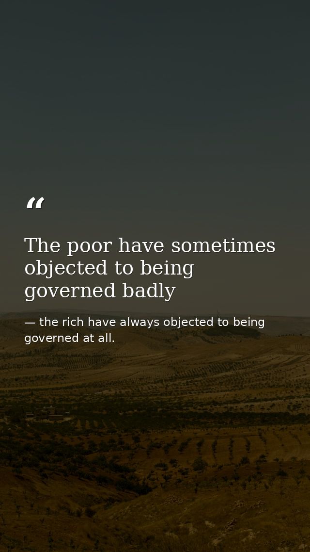 The poor have sometimes objected to being governed badly — the rich have always objected to being governed at all.