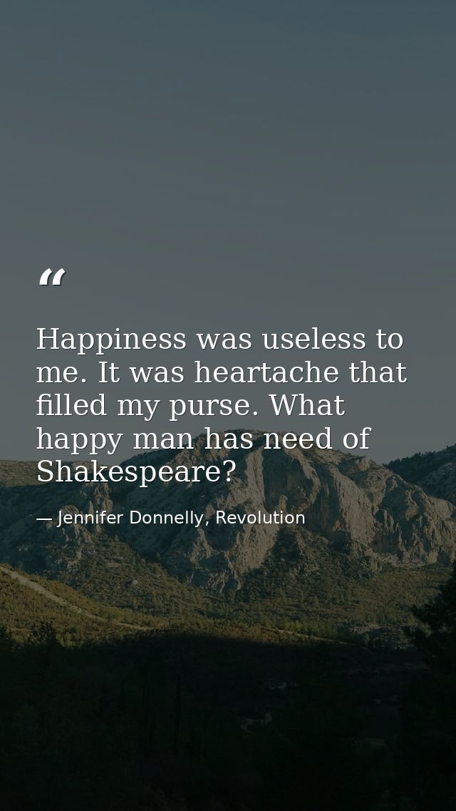 Happiness was useless to me. It was heartache that filled my purse. What happy man has need of Shakespeare? — Jennifer Donnelly, Revolution