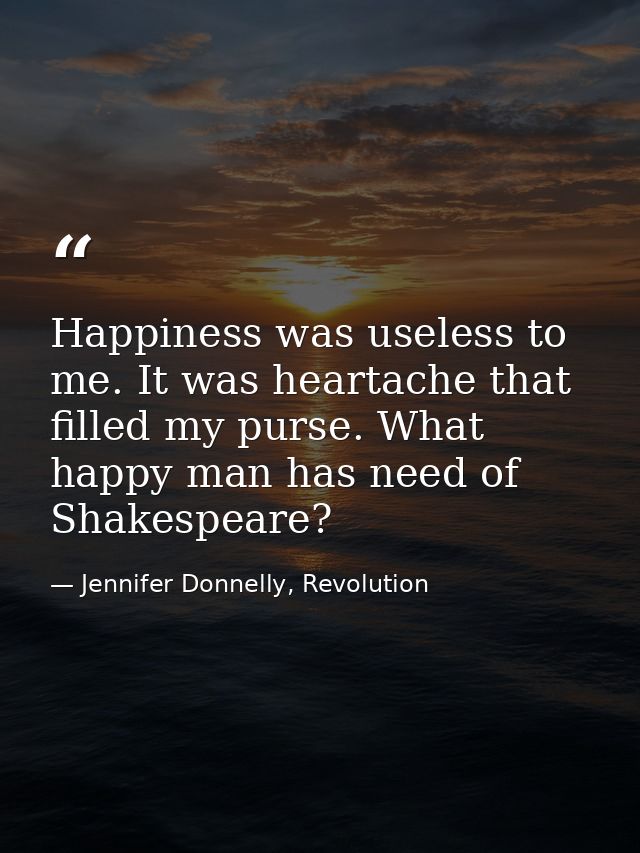 Happiness was useless to me. It was heartache that filled my purse. What happy man has need of Shakespeare? — Jennifer Donnelly, Revolution