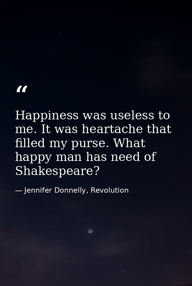 Happiness was useless to me. It was heartache that filled my purse. What happy man has need of Shakespeare? — Jennifer Donnelly, Revolution