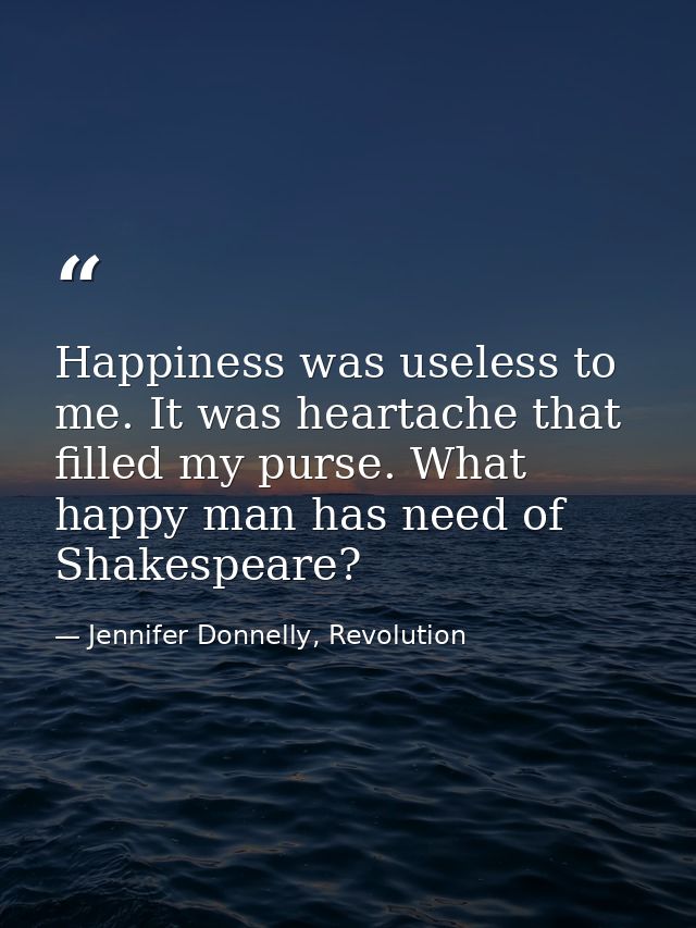 Happiness was useless to me. It was heartache that filled my purse. What happy man has need of Shakespeare? — Jennifer Donnelly, Revolution