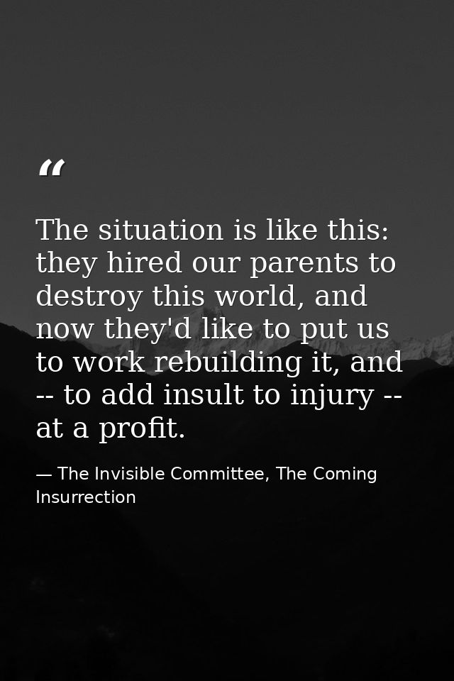 The situation is like this: they hired our parents to destroy this world, and now they'd like to put us to work rebuildi — The Invisible Committee, The Coming Insurrection